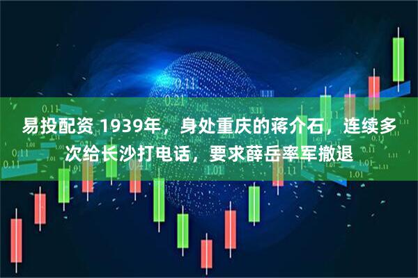 易投配资 1939年,身处重庆的蒋介石,连续多次给长沙打电话,要求薛岳率军撤退