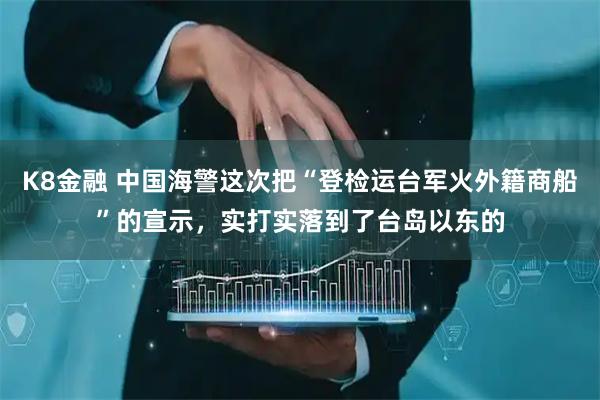 K8金融 中国海警这次把“登检运台军火外籍商船”的宣示，实打实落到了台岛以东的