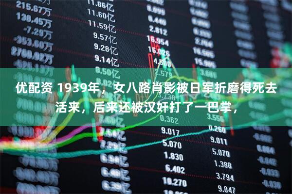 优配资 1939年，女八路肖影被日军折磨得死去活来，后来还被汉奸打了一巴掌，