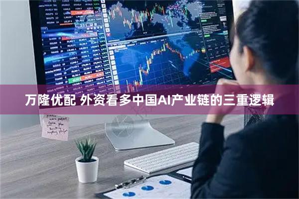 万隆优配 外资看多中国AI产业链的三重逻辑
