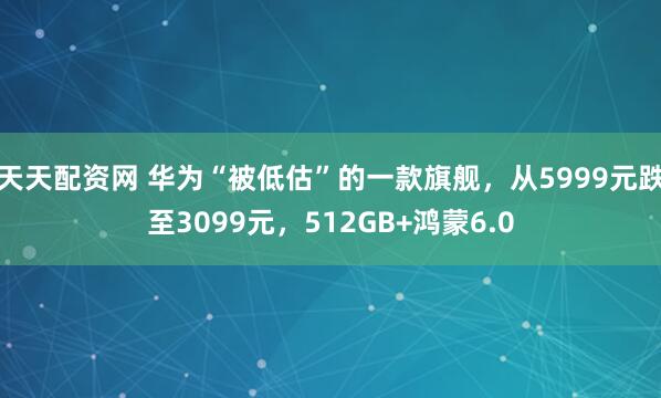 天天配资网 华为“被低估”的一款旗舰,从5999元跌至3099元,512GB+鸿蒙6.0
