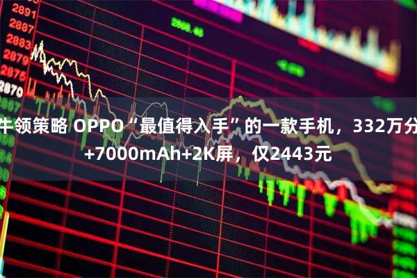 牛领策略 OPPO“最值得入手”的一款手机,332万分+7000mAh+2K屏,仅2443元
