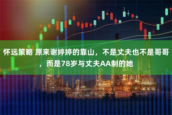 怀远策略 原来谢婷婷的靠山,不是丈夫也不是哥哥,而是78岁与丈夫AA制的她