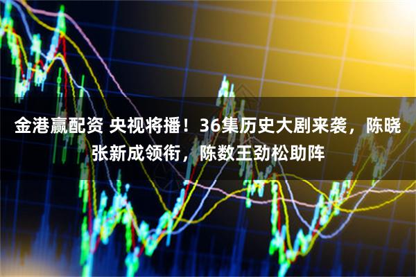 金港赢配资 央视将播！36集历史大剧来袭，陈晓张新成领衔，陈数王劲松助阵