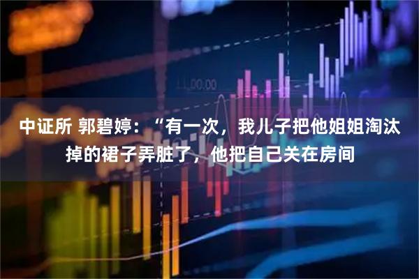 中证所 郭碧婷：“有一次，我儿子把他姐姐淘汰掉的裙子弄脏了，他把自己关在房间